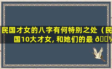 民国才女的八字有何特别之处（民国10大才女, 和她们的最 🌼 终 🐠 结局）